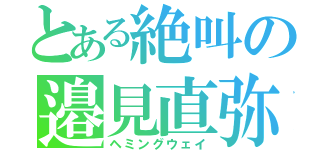 とある絶叫の邉見直弥（ヘミングウェイ）