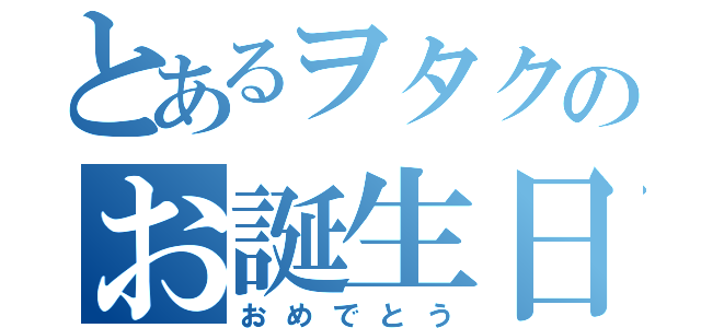 とあるヲタクのお誕生日（おめでとう）