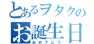 とあるヲタクのお誕生日（おめでとう）