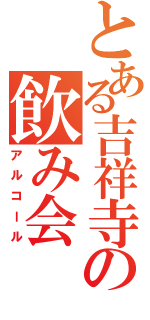 とある吉祥寺の飲み会（アルコール）