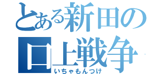 とある新田の口上戦争（いちゃもんつけ）