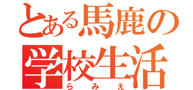 とある馬鹿の学校生活（らみえ）