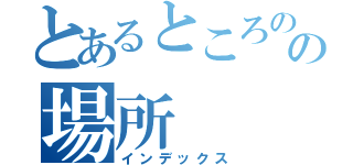 とあるところのの場所（インデックス）