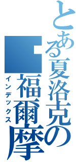 とある夏洛克の·福爾摩斯 Ｓ·Ｈ（インデックス）