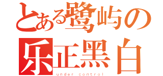 とある鹭屿の乐正黑白（ｕｎｄｅｒ ｃｏｎｔｒｏｌ）