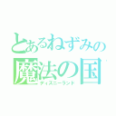 とあるねずみの魔法の国（ディズニーランド）