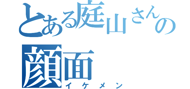 とある庭山さんの顔面（イケメン）