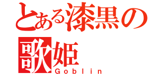 とある漆黒の歌姫（Ｇｏｂｌｉｎ）