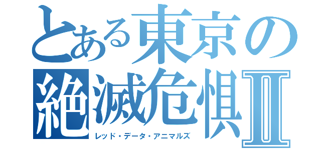 とある東京の絶滅危惧種Ⅱ（レッド・データ・アニマルズ）