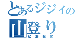 とあるジジイの山登り（松瀬教官）