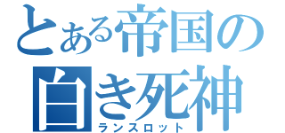 とある帝国の白き死神（ランスロット）