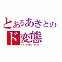 とあるあきとのド変態（下ネタの即興は、任せろ！）