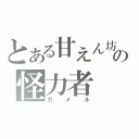 とある甘えん坊の怪力者（ガメル）