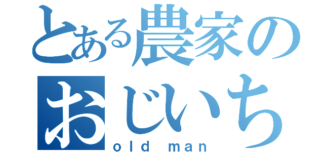 とある農家のおじいちゃん（ｏｌｄ ｍａｎ）