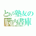 とある塾友の脳内書庫（厨二患者な大塚吉乃）