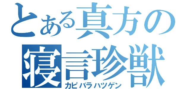 とある真方の寝言珍獣（カピバラハツゲン）