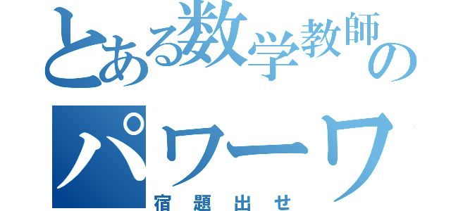 とある数学教師のパワーワード（宿題出せ）