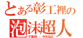 とある彰工裡の泡沫超人（千萬別說：今天生日）