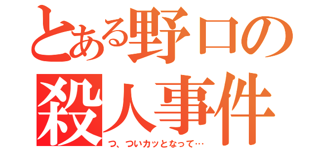 とある野口の殺人事件（つ、ついカッとなって…）