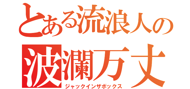 とある流浪人の波瀾万丈人生物語（ジャックインザボックス）