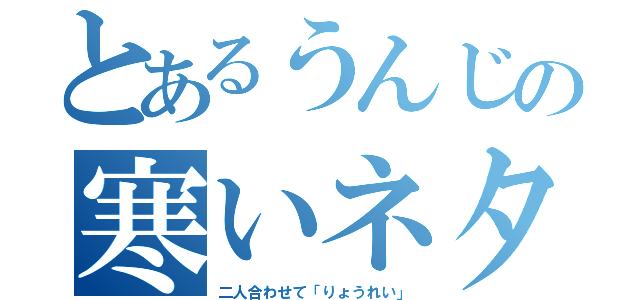 とあるうんじの寒いネタ（二人合わせて「りょうれい」）