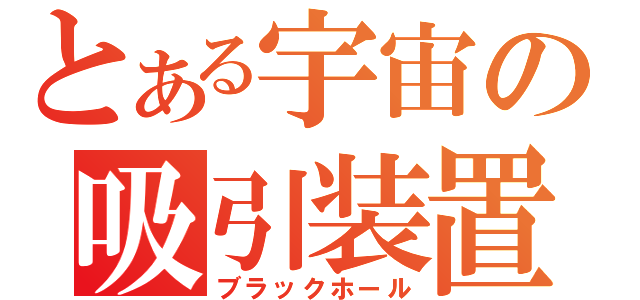 とある宇宙の吸引装置（ブラックホール）