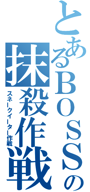 とあるＢＯＳＳの抹殺作戦（スネークイーター作戦）