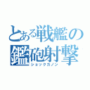 とある戦艦の鑑砲射撃（ショックカノン）