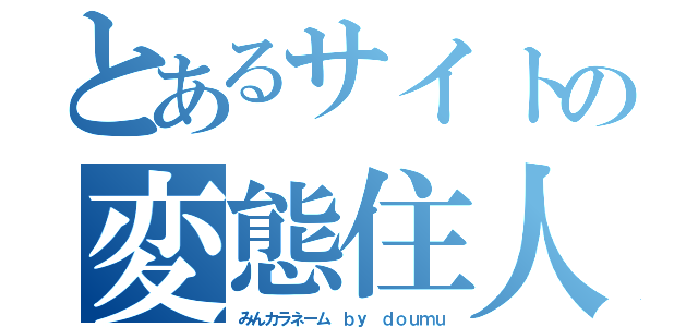 とあるサイトの変態住人（みんカラネーム ｂｙ ｄｏｕｍｕ）