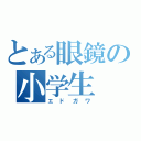 とある眼鏡の小学生（エドガワ）