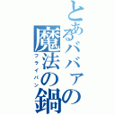 とあるババァの魔法の鍋（フライパン）