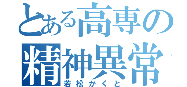 とある高専の精神異常者（若松がくと）