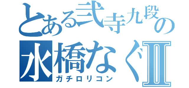 とある弐寺九段の水橋なぐさⅡ（ガチロリコン）