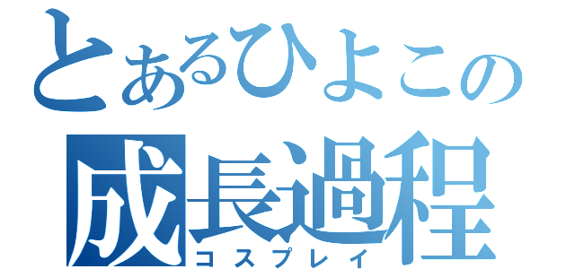 とあるひよこの成長過程（コスプレイ）