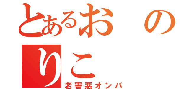 とあるおのりこ（老害悪オンバ）