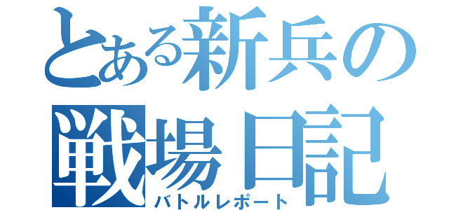 とある新兵の戦場日記（バトルレポート）