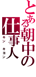 とある朝中の仕事人（キン　キヨン）