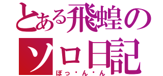 とある飛蝗のソロ日記（ぼっㄘんㄘん）