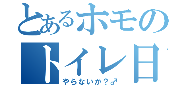 とあるホモのトイレ日記（やらないか？♂）