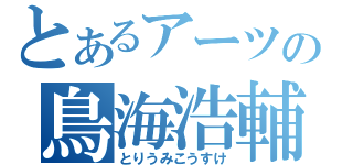 とあるアーツの鳥海浩輔（とりうみこうすけ）