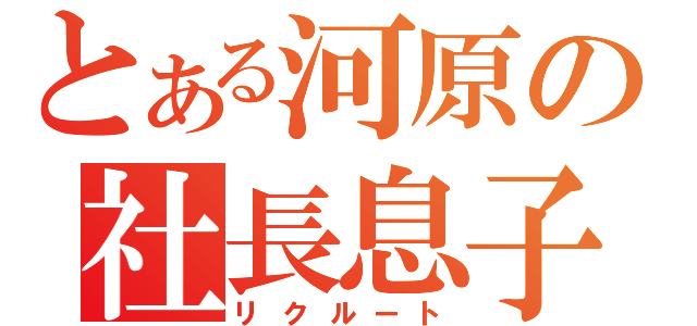 とある河原の社長息子（リクルート）