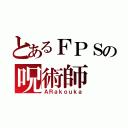 とあるＦＰＳの呪術師（ＡＲａｋｏｕｋａ）