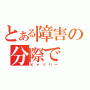 とある障害の分際で（ヒャッハー）