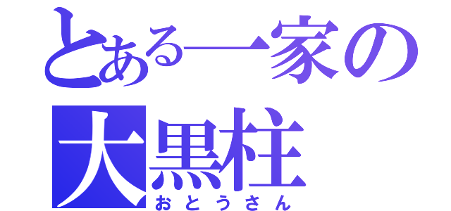 とある一家の大黒柱（おとうさん）