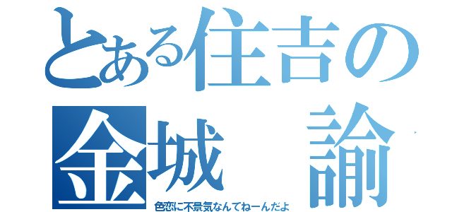 とある住吉の金城 諭吉（色恋に不景気なんてねーんだよ）