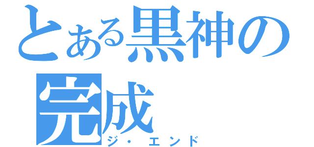 とある黒神の完成（ジ・エンド）