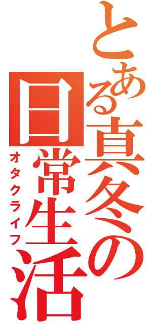 とある真冬の日常生活（オタクライフ）