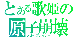 とある歌姫の原子崩壊（メルトブレイカー）