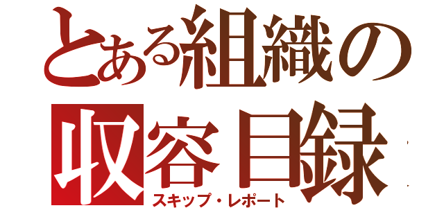 とある組織の収容目録（スキップ・レポート）