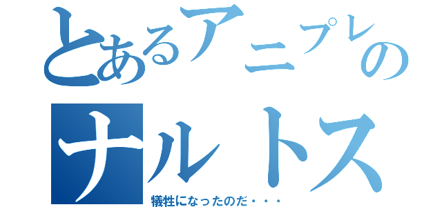 とあるアニプレックスのナルトス（犠牲になったのだ・・・）